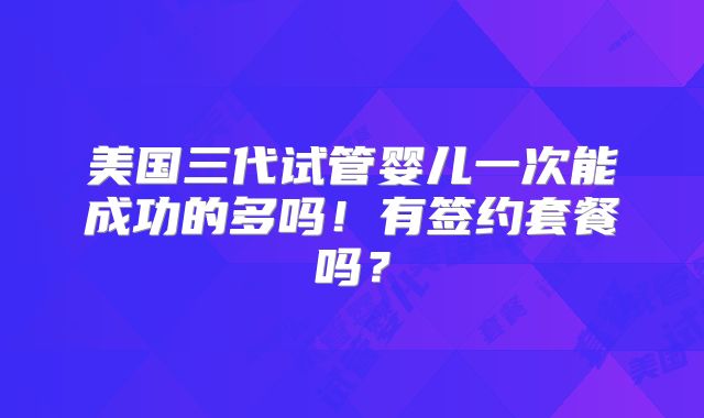 美国三代试管婴儿一次能成功的多吗!有签约套餐吗?