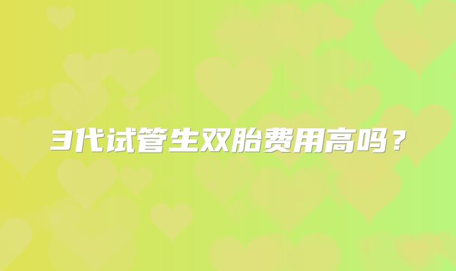 3代试管生双胎费用高吗？