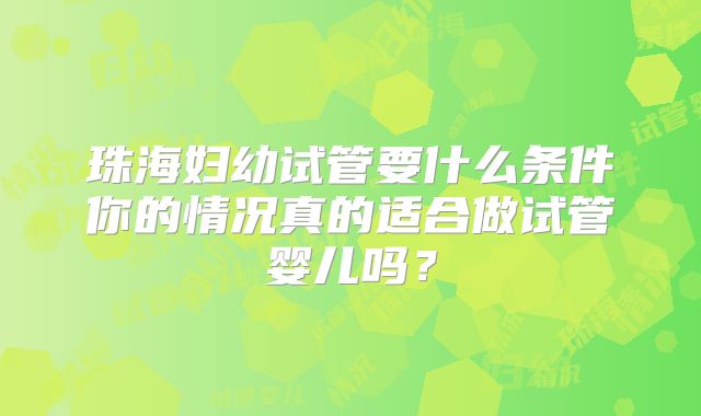 珠海妇幼试管要什么条件你的情况真的适合做试管婴儿吗?