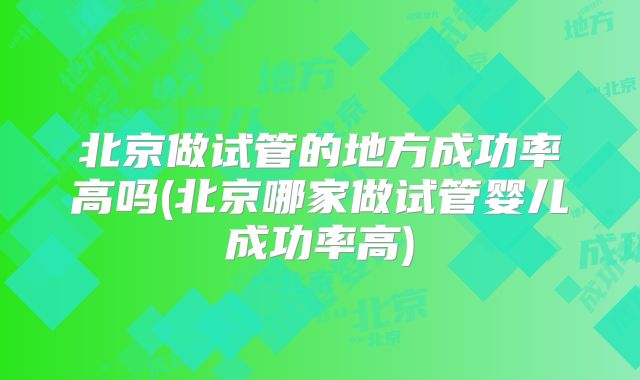 北京做试管的地方成功率高吗(北京哪家做试管婴儿成功率高)