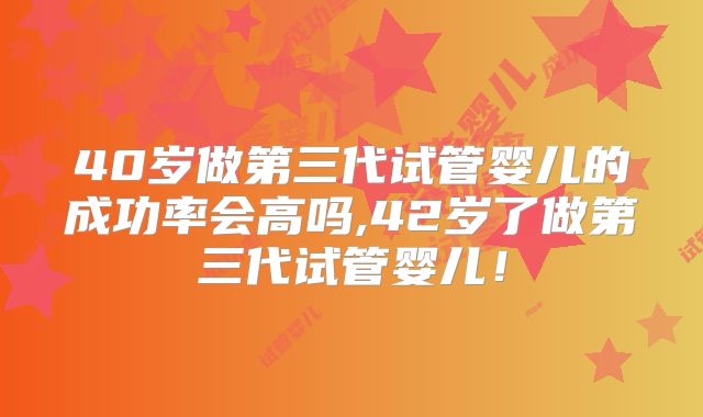 40岁做第三代试管婴儿的成功率会高吗,42岁了做第三代试管婴儿!