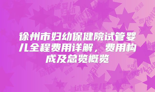 徐州市妇幼保健院试管婴儿全程费用详解,费用构成及总览概览