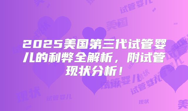 2025美国第三代试管婴儿的利弊全解析,附试管现状分析!