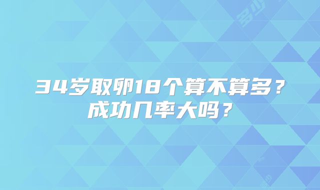 34岁取卵18个算不算多？成功几率大吗？