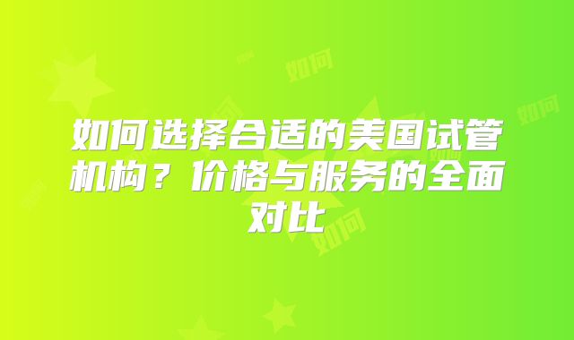 如何选择合适的美国试管机构？价格与服务的全面对比