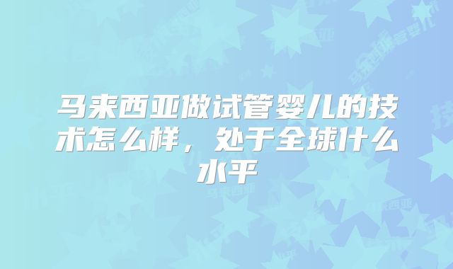 马来西亚做试管婴儿的技术怎么样，处于全球什么水平