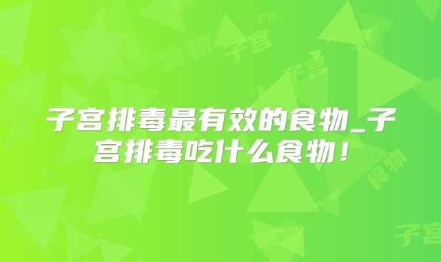 子宫排毒最有效的食物_子宫排毒吃什么食物!