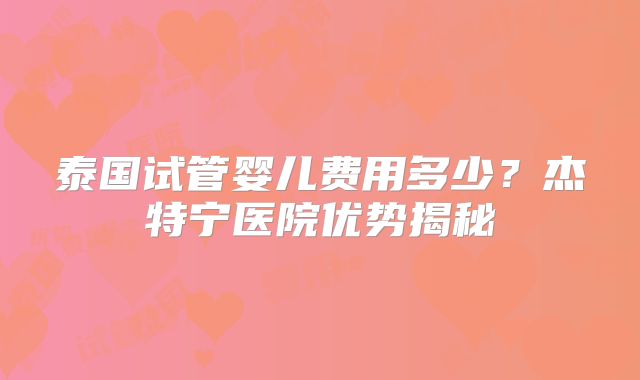 泰国试管婴儿费用多少？杰特宁医院优势揭秘