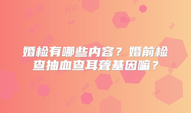 婚检有哪些内容?婚前检查抽血查耳聋基因嘛?