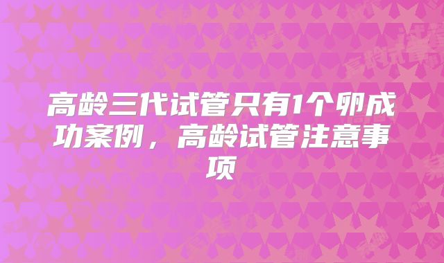 高龄三代试管只有1个卵成功案例，高龄试管注意事项