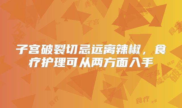 子宫破裂切忌远离辣椒，食疗护理可从两方面入手
