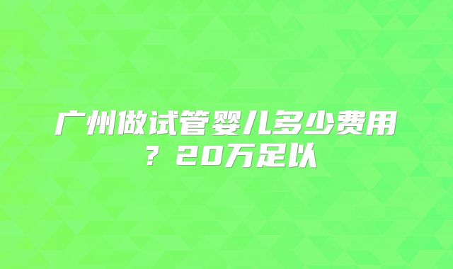 广州做试管婴儿多少费用?20万足以