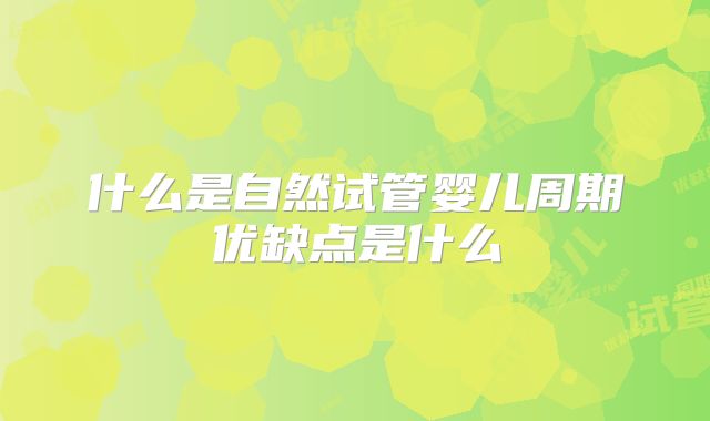什么是自然试管婴儿周期优缺点是什么