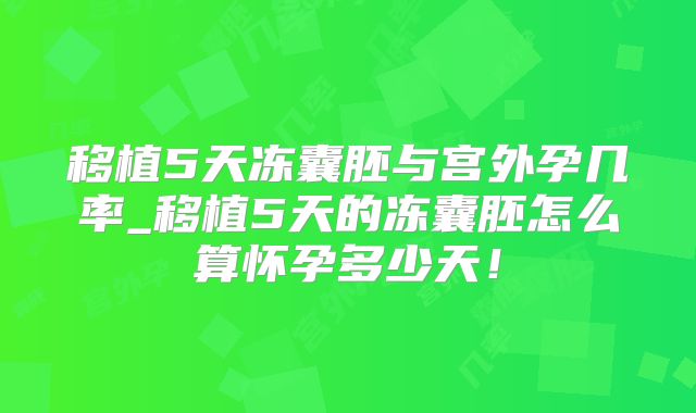 移植5天冻囊胚与宫外孕几率_移植5天的冻囊胚怎么算怀孕多少天！