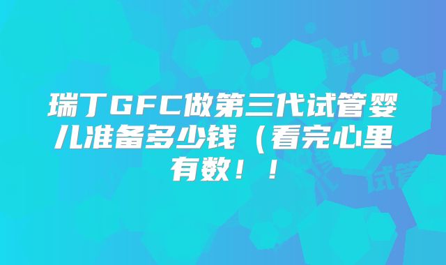 瑞丁GFC做第三代试管婴儿准备多少钱（看完心里有数！！