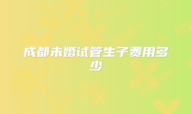 成都未婚试管生子费用多少