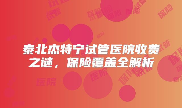 泰北杰特宁试管医院收费之谜,保险覆盖全解析
