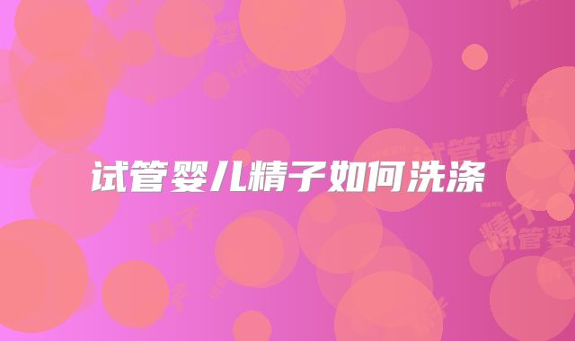 试管婴儿精子如何洗涤