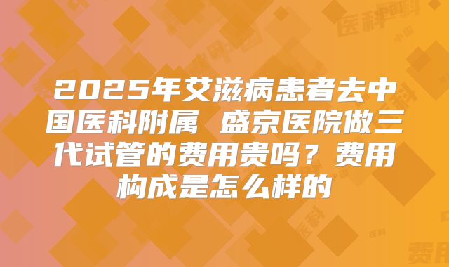 2025年艾滋病患者去中国医科附属 盛京医院做三代试管的费用贵吗？费用构成是怎么样的