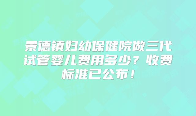 景德镇妇幼保健院做三代试管婴儿费用多少？收费标准已公布！