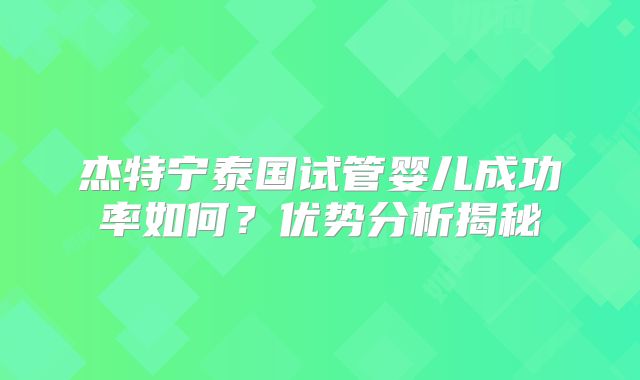 杰特宁泰国试管婴儿成功率如何？优势分析揭秘