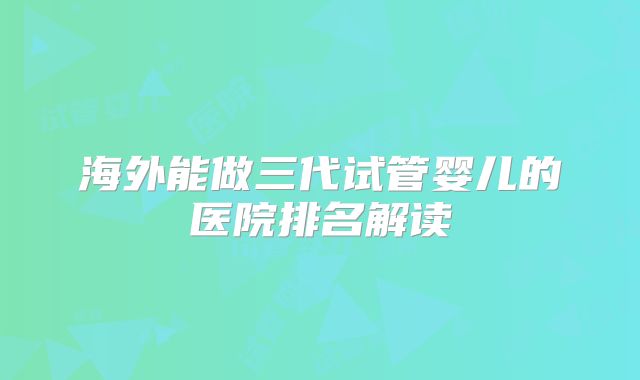 海外能做三代试管婴儿的医院排名解读
