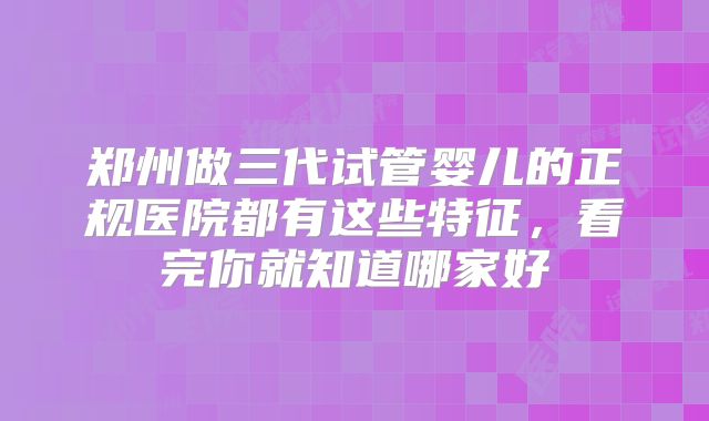 郑州做三代试管婴儿的正规医院都有这些特征,看完你就知道哪家好