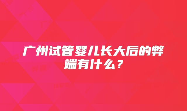 广州试管婴儿长大后的弊端有什么？