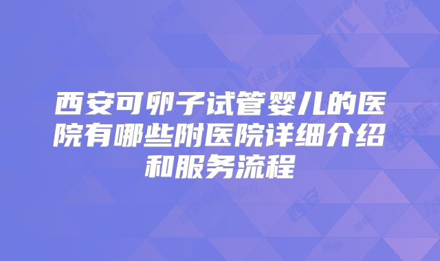 西安可卵子试管婴儿的医院有哪些附医院详细介绍和服务流程
