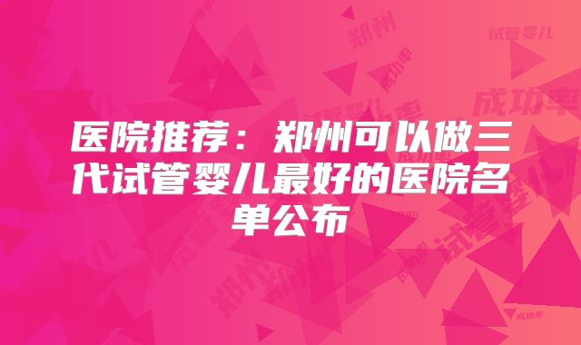 医院推荐：郑州可以做三代试管婴儿最好的医院名单公布