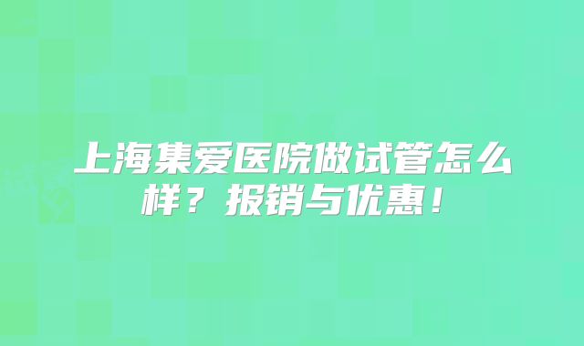 上海集爱医院做试管怎么样？报销与优惠！