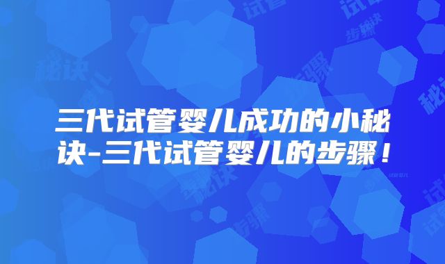 三代试管婴儿成功的小秘诀-三代试管婴儿的步骤！
