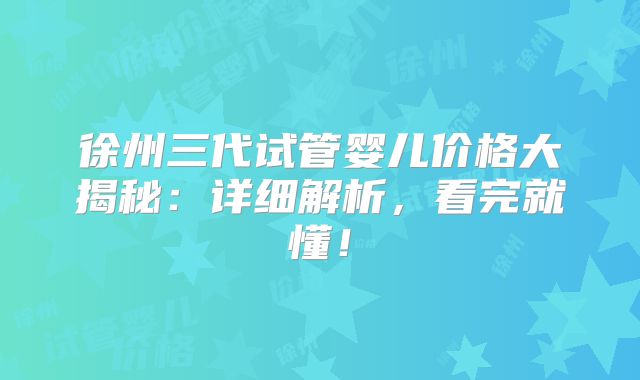 徐州三代试管婴儿价格大揭秘:详细解析,看完就懂!