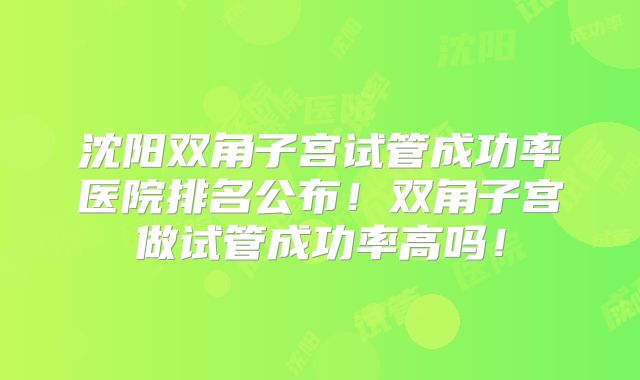 沈阳双角子宫试管成功率医院排名公布！双角子宫做试管成功率高吗！