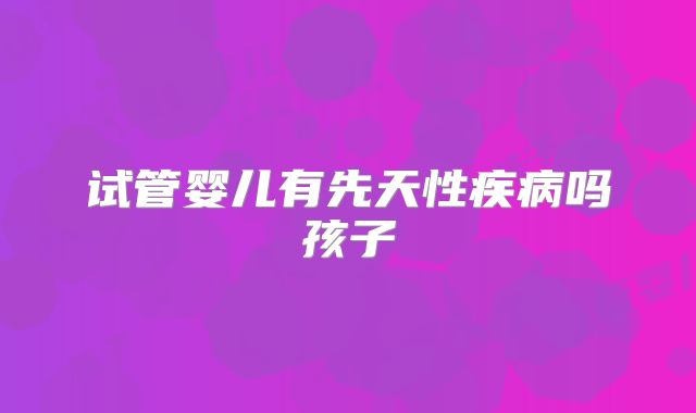 试管婴儿有先天性疾病吗孩子