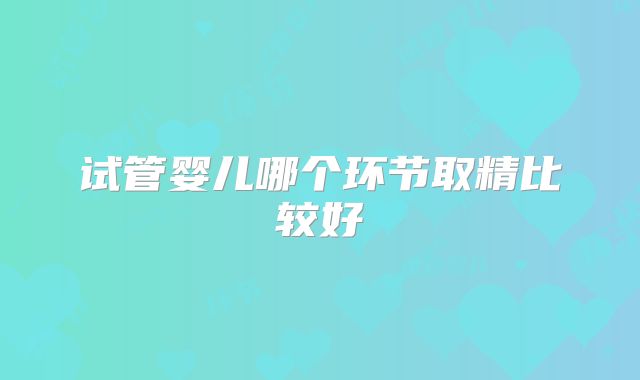 试管婴儿哪个环节取精比较好
