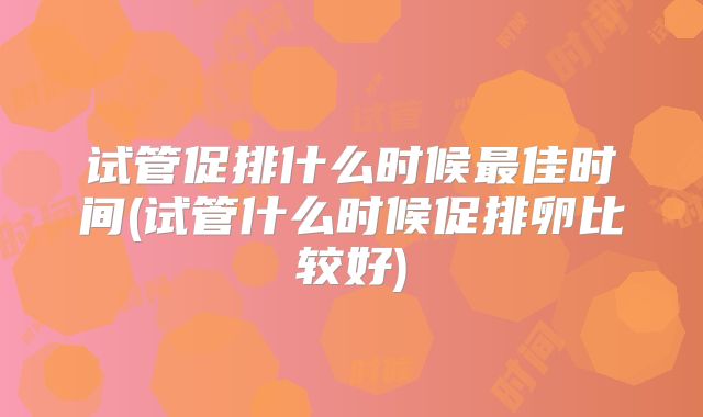 试管促排什么时候最佳时间(试管什么时候促排卵比较好)