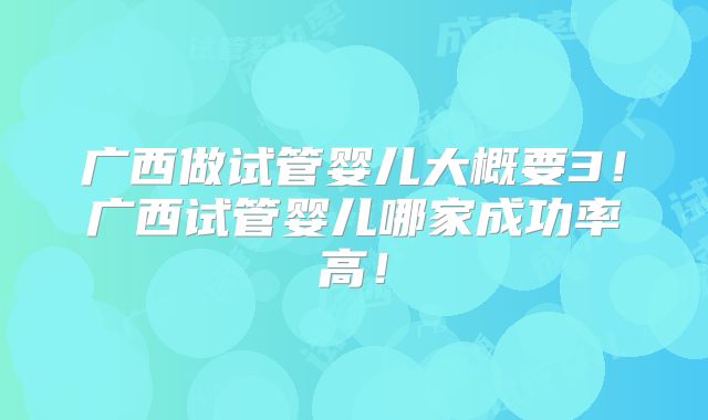 广西做试管婴儿大概要3！广西试管婴儿哪家成功率高！