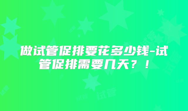 做试管促排要花多少钱-试管促排需要几天？！