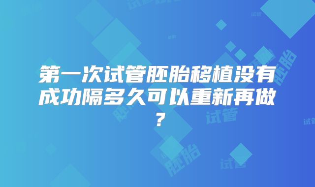 第一次试管胚胎移植没有成功隔多久可以重新再做？