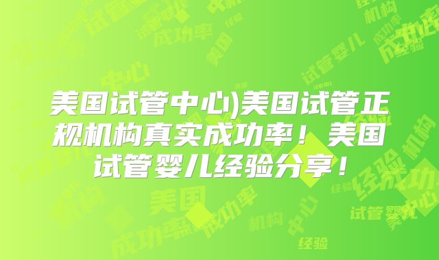 美国试管中心)美国试管正规机构真实成功率!美国试管婴儿经验分享!