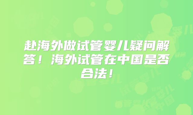赴海外做试管婴儿疑问解答！海外试管在中国是否合法！
