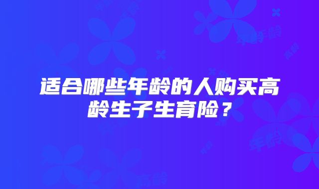适合哪些年龄的人购买高龄生子生育险?