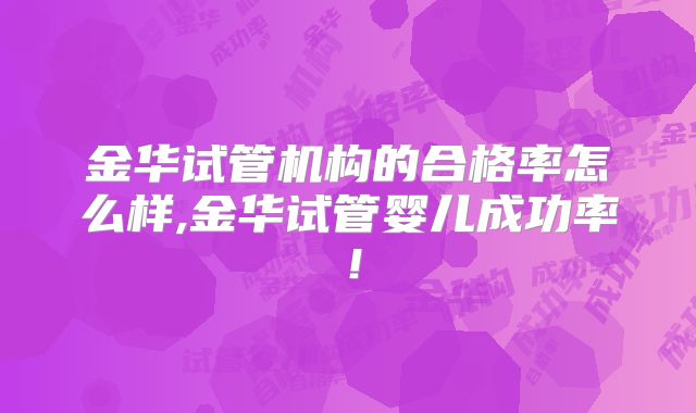 金华试管机构的合格率怎么样,金华试管婴儿成功率!