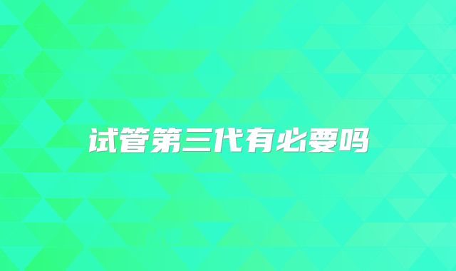 试管第三代有必要吗