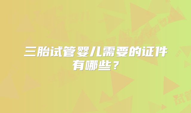 三胎试管婴儿需要的证件有哪些?