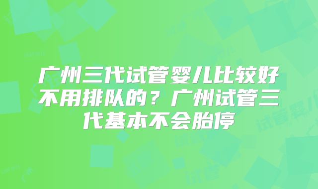 广州三代试管婴儿比较好不用排队的?广州试管三代基本不会胎停