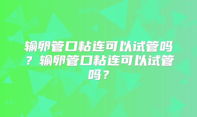 输卵管口粘连可以试管吗?输卵管口粘连可以试管吗?