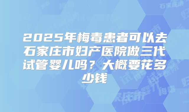 2025年梅毒患者可以去石家庄市妇产医院做三代试管婴儿吗？大概要花多少钱
