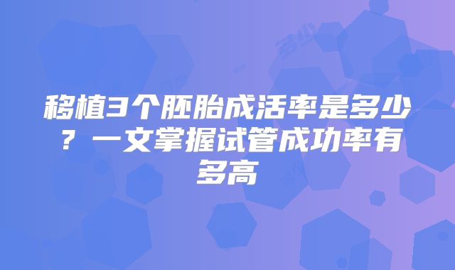 移植3个胚胎成活率是多少？一文掌握试管成功率有多高